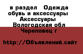  в раздел : Одежда, обувь и аксессуары » Аксессуары . Вологодская обл.,Череповец г.